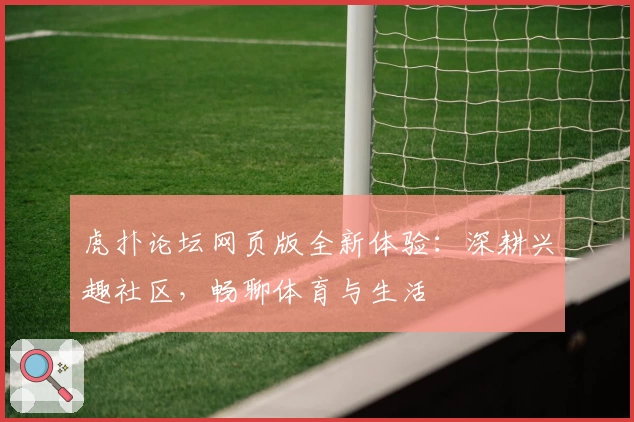 虎扑论坛网页版全新体验：深耕兴趣社区，畅聊体育与生活