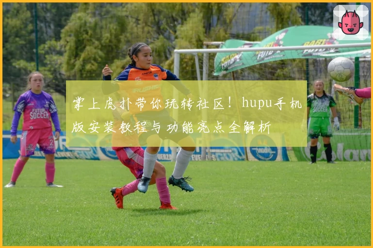 掌上虎扑带你玩转社区！hupu手机版安装教程与功能亮点全解析