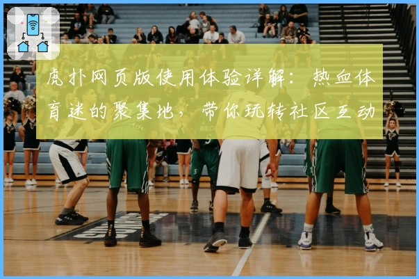 虎扑网页版使用体验详解：热血体育迷的聚集地，带你玩转社区互动新模式