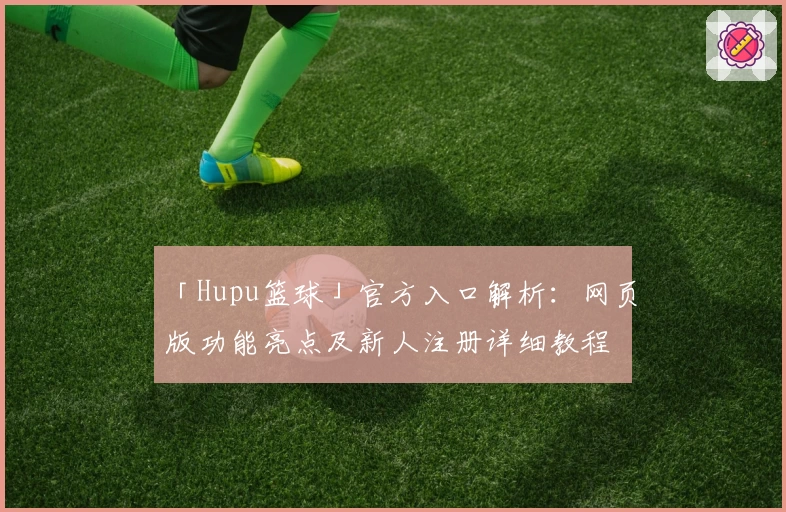 「Hupu篮球」官方入口解析：网页版功能亮点及新人注册详细教程