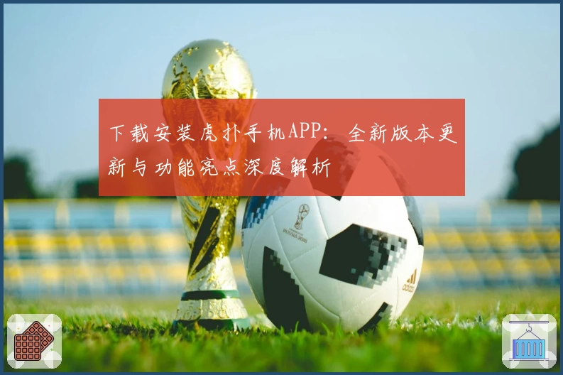 下载安装虎扑手机APP：全新版本更新与功能亮点深度解析