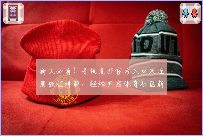 新人必看！手机虎扑官方入口及注册教程详解，轻松开启体育社区新体验
