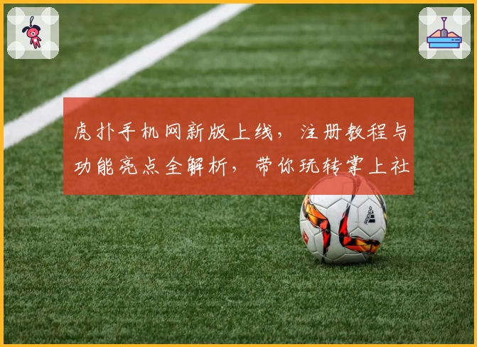 虎扑手机网新版上线，注册教程与功能亮点全解析，带你玩转掌上社区新体验