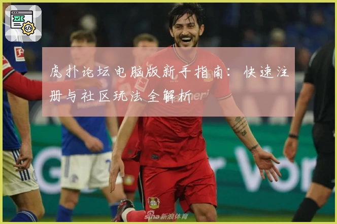 虎扑论坛电脑版新手指南：快速注册与社区玩法全解析
