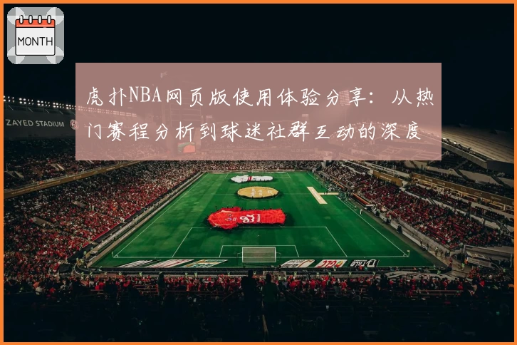 虎扑NBA网页版使用体验分享:从热门赛程分析到球迷社群互动的深度解析