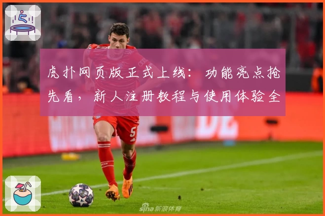 虎扑网页版正式上线：功能亮点抢先看，新人注册教程与使用体验全解析