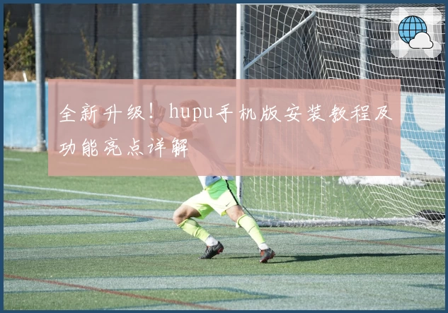 全新升级！hupu手机版安装教程及功能亮点详解