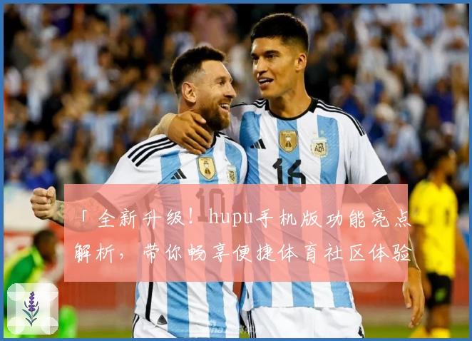 「全新升级！hupu手机版功能亮点解析，带你畅享便捷体育社区体验」