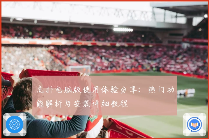 虎扑电脑版使用体验分享：热门功能解析与安装详细教程