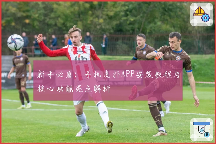 新手必看：手机虎扑APP安装教程与核心功能亮点解析