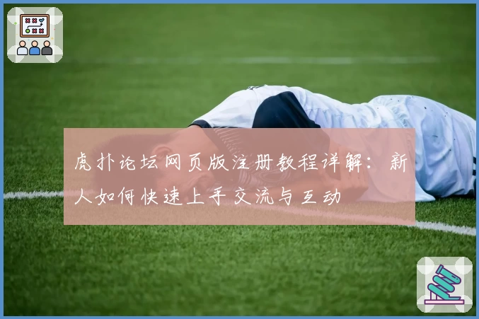 虎扑论坛网页版注册教程详解：新人如何快速上手交流与互动
