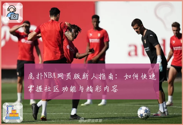 虎扑NBA网页版新人指南：如何快速掌握社区功能与精彩内容