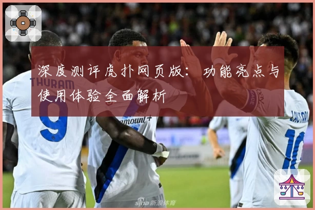 深度测评虎扑网页版：功能亮点与使用体验全面解析