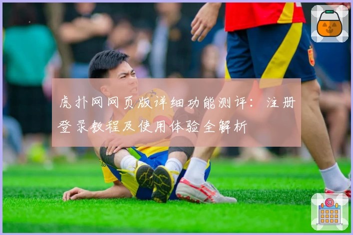 虎扑网网页版详细功能测评：注册登录教程及使用体验全解析