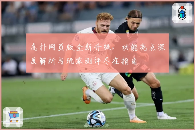 虎扑网页版全新升级，功能亮点深度解析与玩家测评尽在指南