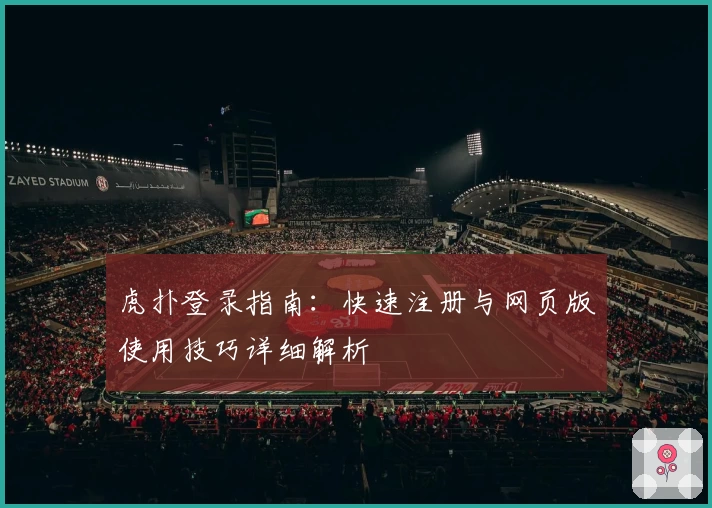 虎扑登录指南：快速注册与网页版使用技巧详细解析