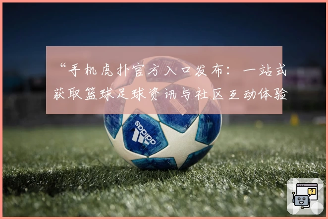 “手机虎扑官方入口发布：一站式获取篮球足球资讯与社区互动体验教程”