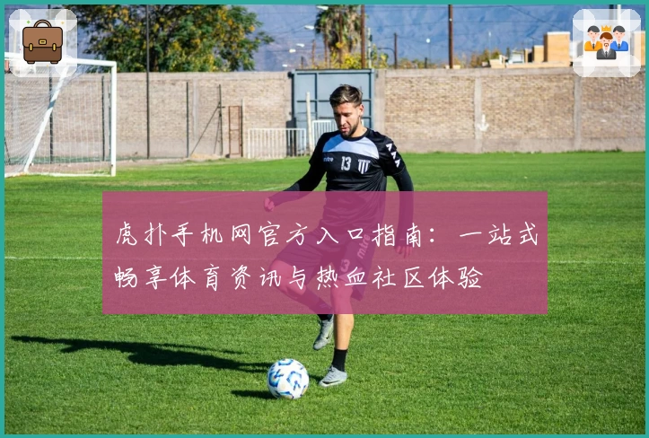 虎扑手机网官方入口指南：一站式畅享体育资讯与热血社区体验