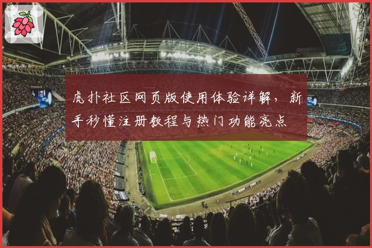 虎扑社区网页版使用体验详解，新手秒懂注册教程与热门功能亮点