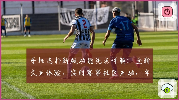 手机虎扑新版功能亮点详解：全新交互体验、实时赛事社区互动，年轻人必备应用推荐