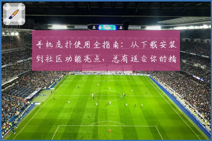 手机虎扑使用全指南：从下载安装到社区功能亮点，总有适合你的精彩体验