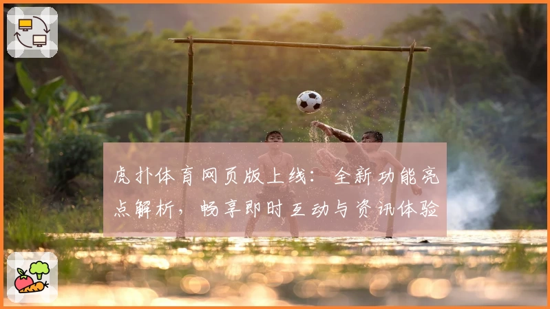 虎扑体育网页版上线：全新功能亮点解析，畅享即时互动与资讯体验