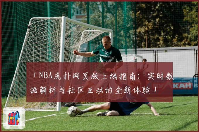 「NBA虎扑网页版上线指南：实时数据解析与社区互动的全新体验」