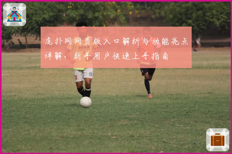 虎扑网网页版入口解析与功能亮点详解,新手用户快速上手指南