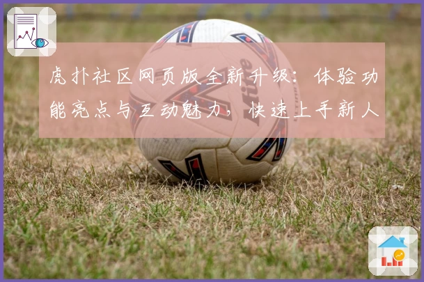 虎扑社区网页版全新升级：体验功能亮点与互动魅力，快速上手新人指南