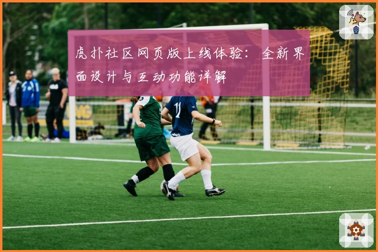 虎扑社区网页版上线体验：全新界面设计与互动功能详解