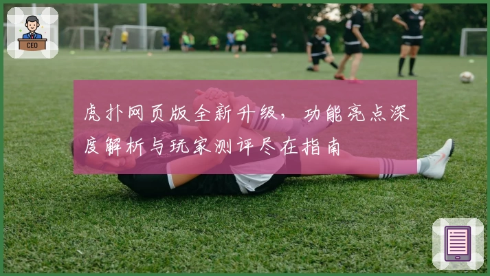 虎扑网页版全新升级，功能亮点深度解析与玩家测评尽在指南