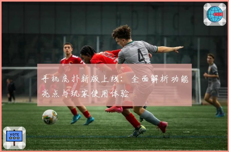 手机虎扑新版上线：全面解析功能亮点与玩家使用体验