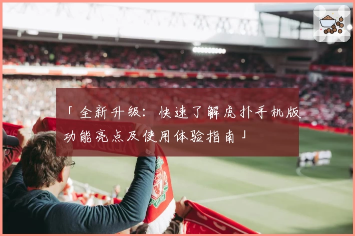 「全新升级：快速了解虎扑手机版功能亮点及使用体验指南」