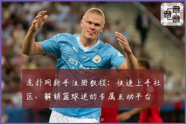 虎扑网新手注册教程：快速上手社区，解锁篮球迷的专属互动平台