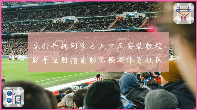 虎扑手机网官方入口及安装教程，新手注册指南助你畅游体育社区