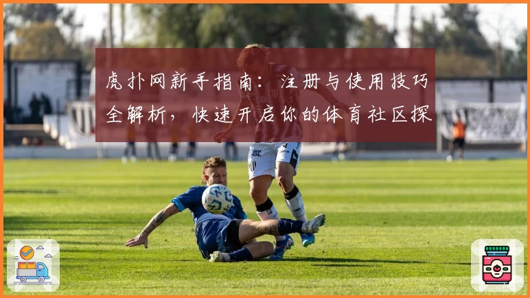 虎扑网新手指南：注册与使用技巧全解析，快速开启你的体育社区探索之旅