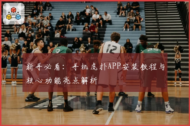 新手必看：手机虎扑APP安装教程与核心功能亮点解析