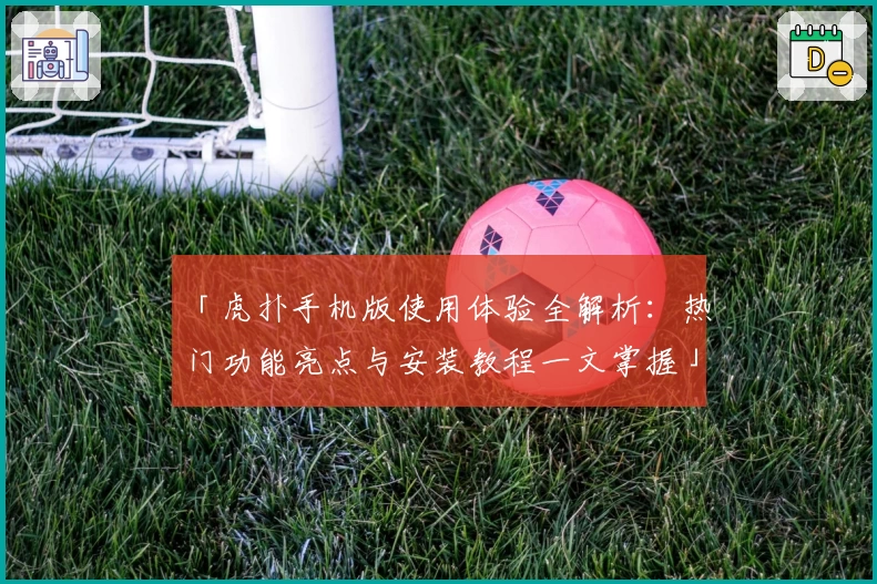 「虎扑手机版使用体验全解析:热门功能亮点与安装教程一文掌握」