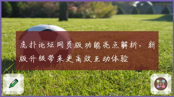 虎扑论坛网页版功能亮点解析，新版升级带来更高效互动体验