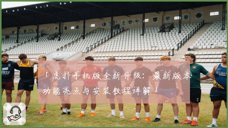 「虎扑手机版全新升级：最新版本功能亮点与安装教程详解」