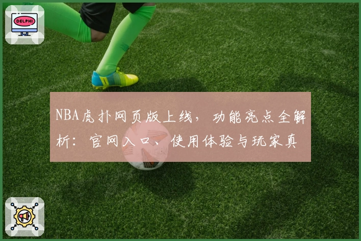 NBA虎扑网页版上线，功能亮点全解析：官网入口、使用体验与玩家真实测评