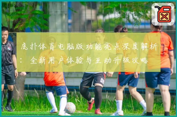 虎扑体育电脑版功能亮点深度解析：全新用户体验与互动升级攻略