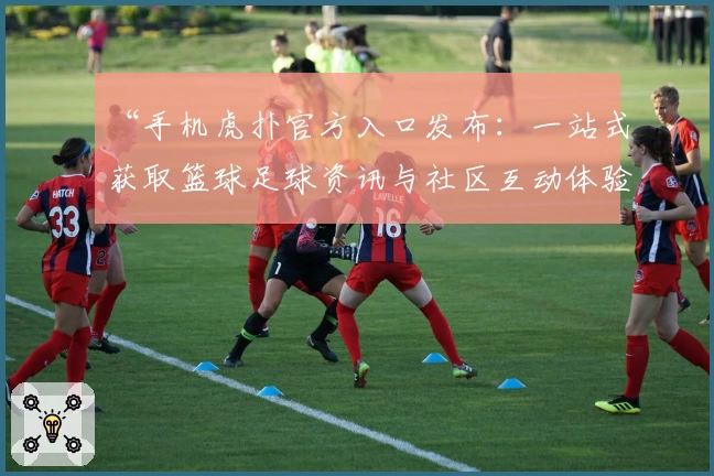 “手机虎扑官方入口发布：一站式获取篮球足球资讯与社区互动体验教程”