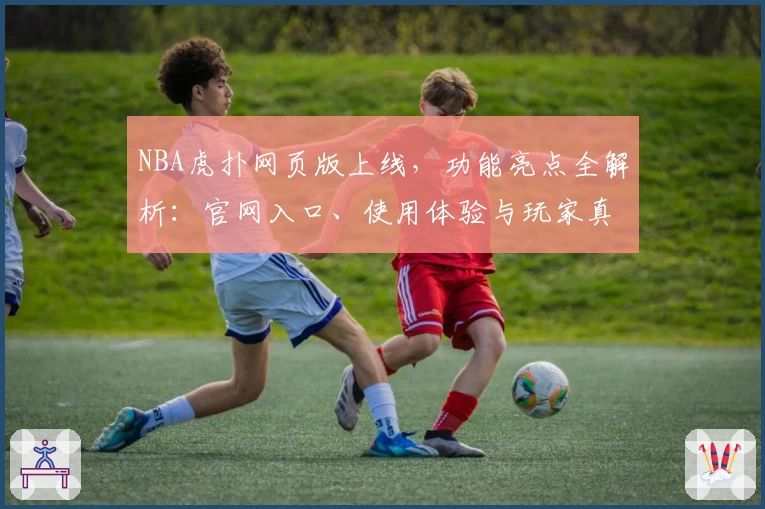 NBA虎扑网页版上线，功能亮点全解析：官网入口、使用体验与玩家真实测评
