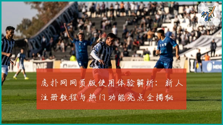 虎扑网网页版使用体验解析：新人注册教程与热门功能亮点全揭秘