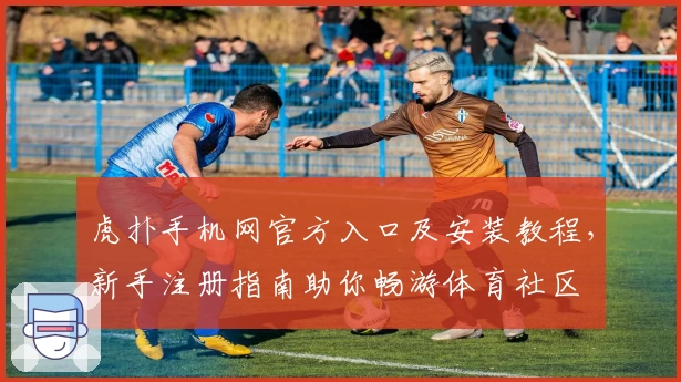 虎扑手机网官方入口及安装教程，新手注册指南助你畅游体育社区