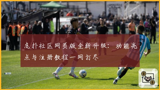 虎扑社区网页版全新升级：功能亮点与注册教程一网打尽