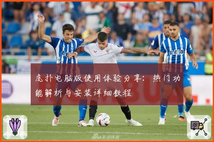 虎扑电脑版使用体验分享：热门功能解析与安装详细教程