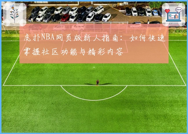 虎扑NBA网页版新人指南:如何快速掌握社区功能与精彩内容