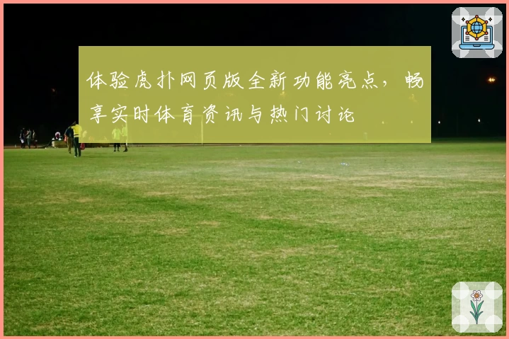 体验虎扑网页版全新功能亮点，畅享实时体育资讯与热门讨论